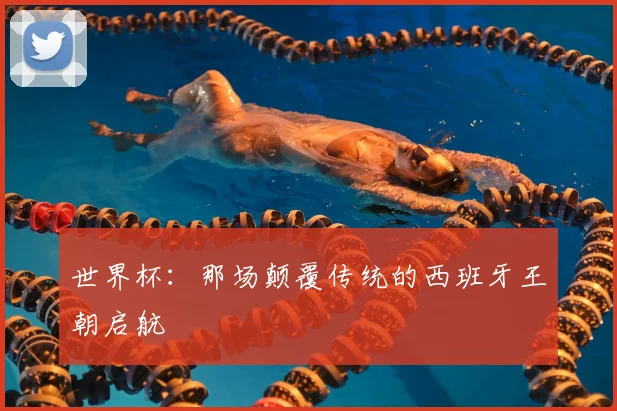 世界杯:那场颠覆传统的西班牙王朝启航