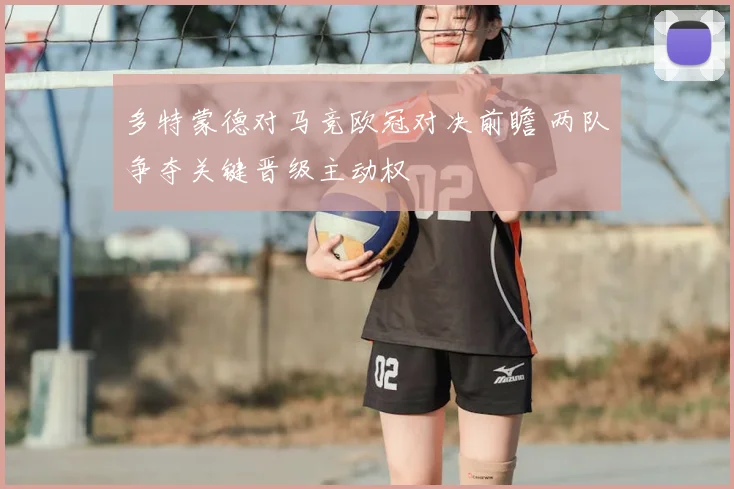 多特蒙德对马竞欧冠对决前瞻 两队争夺关键晋级主动权
