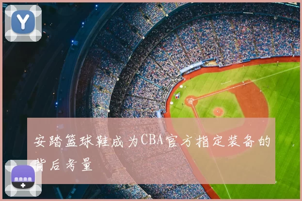 安踏篮球鞋成为CBA官方指定装备的背后考量