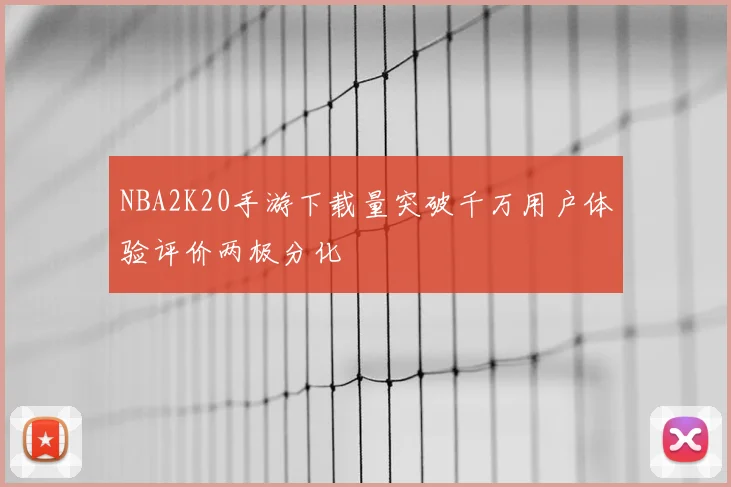 NBA2K20手游下载量突破千万用户体验评价两极分化