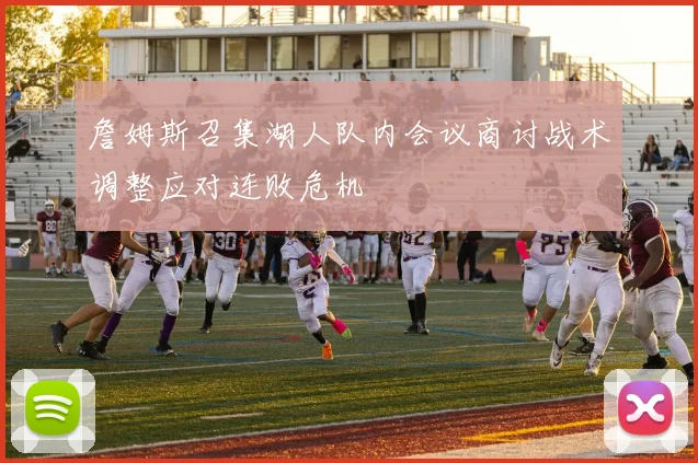 詹姆斯召集湖人队内会议商讨战术调整应对连败危机