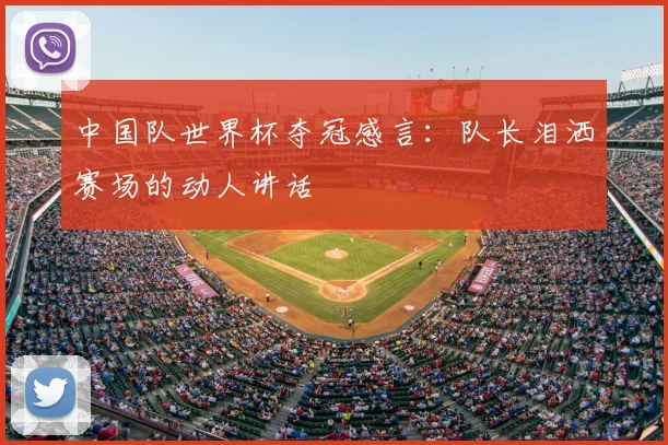 中国队世界杯夺冠感言:队长泪洒赛场的动人讲话