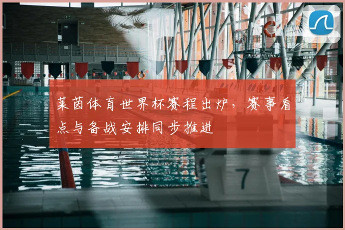 莱茵体育世界杯赛程出炉,赛事看点与备战安排同步推进