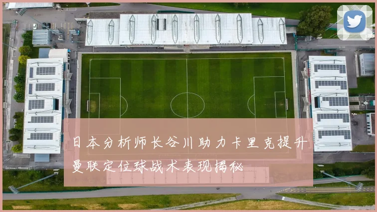 日本分析师长谷川助力卡里克提升曼联定位球战术表现揭秘