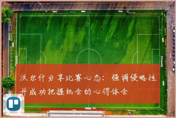 沃尔什分享比赛心态：强调侵略性并成功把握机会的心得体会