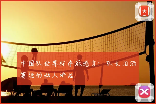 中国队世界杯夺冠感言:队长泪洒赛场的动人讲话