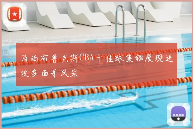 马尚布鲁克斯CBA十佳球集锦展现进攻多面手风采