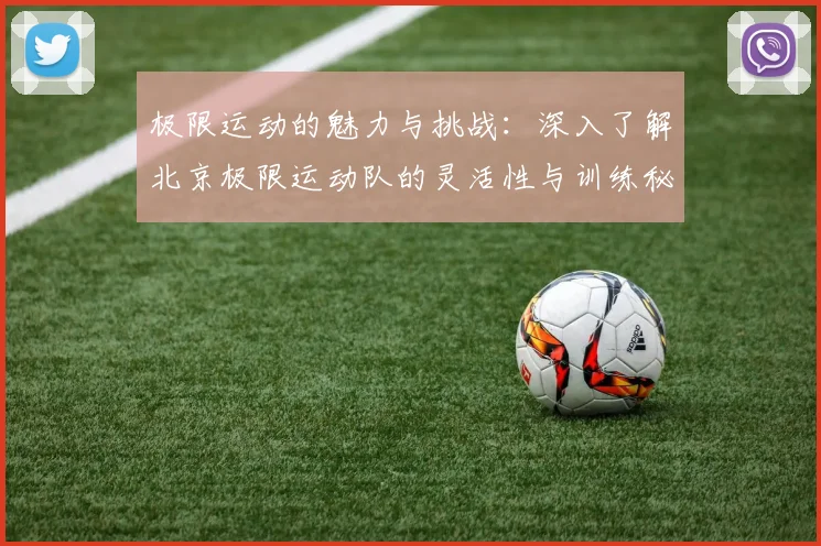 极限运动的魅力与挑战：深入了解北京极限运动队的灵活性与训练秘诀