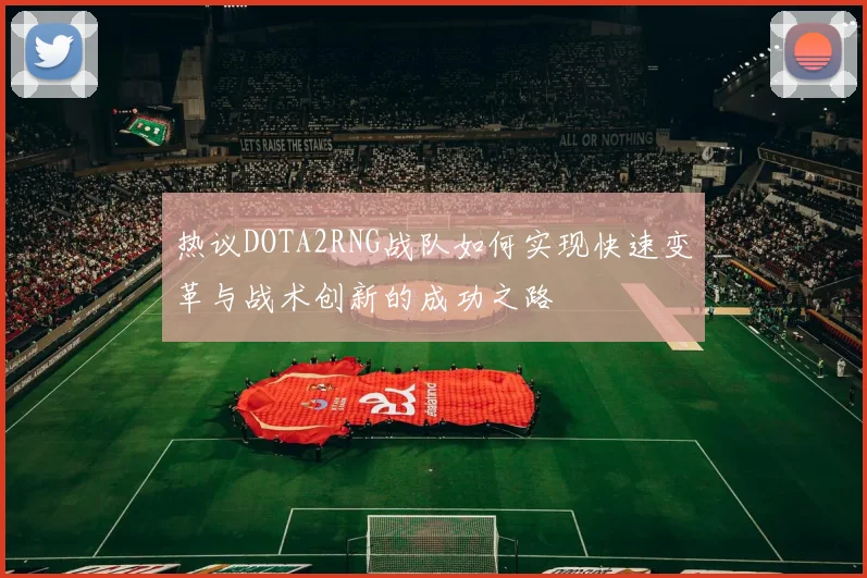 热议DOTA2RNG战队如何实现快速变革与战术创新的成功之路