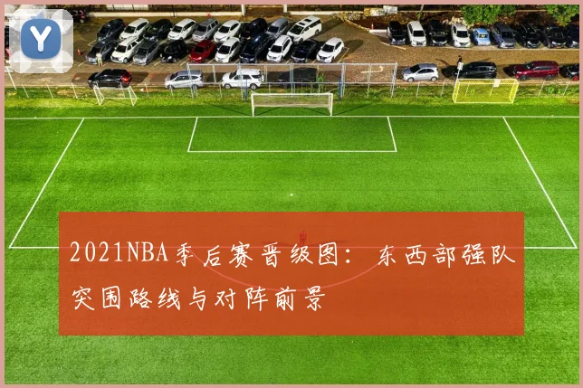 2021NBA季后赛晋级图：东西部强队突围路线与对阵前景