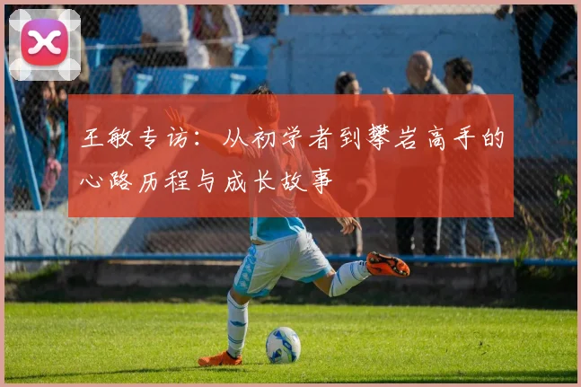 王敏专访：从初学者到攀岩高手的心路历程与成长故事