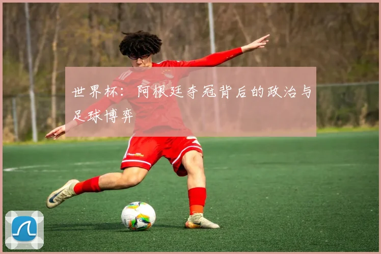 世界杯：阿根廷夺冠背后的政治与足球博弈