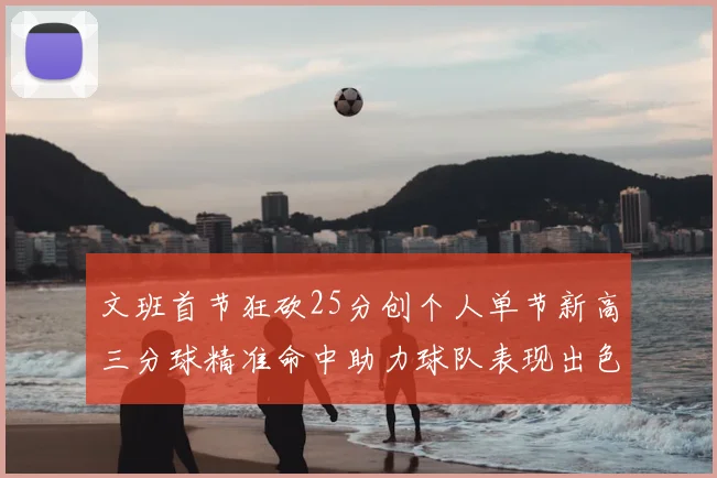 文班首节狂砍25分创个人单节新高三分球精准命中助力球队表现出色