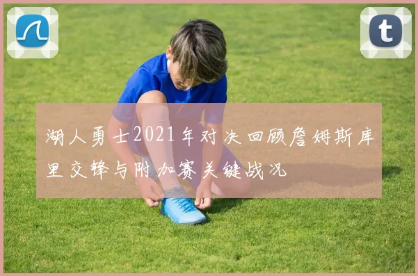 湖人勇士2021年对决回顾詹姆斯库里交锋与附加赛关键战况