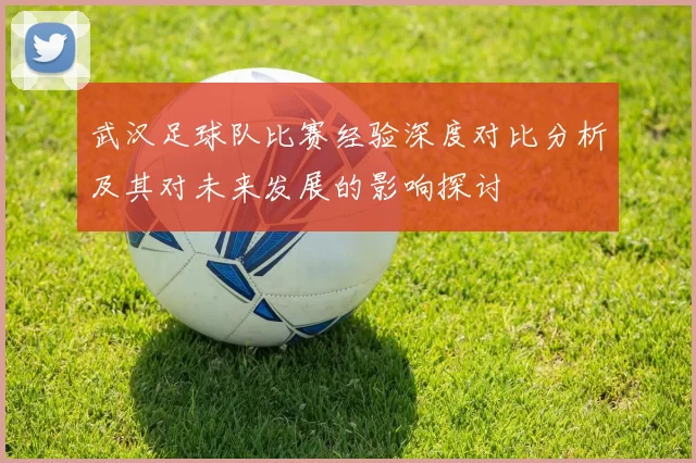 武汉足球队比赛经验深度对比分析及其对未来发展的影响探讨