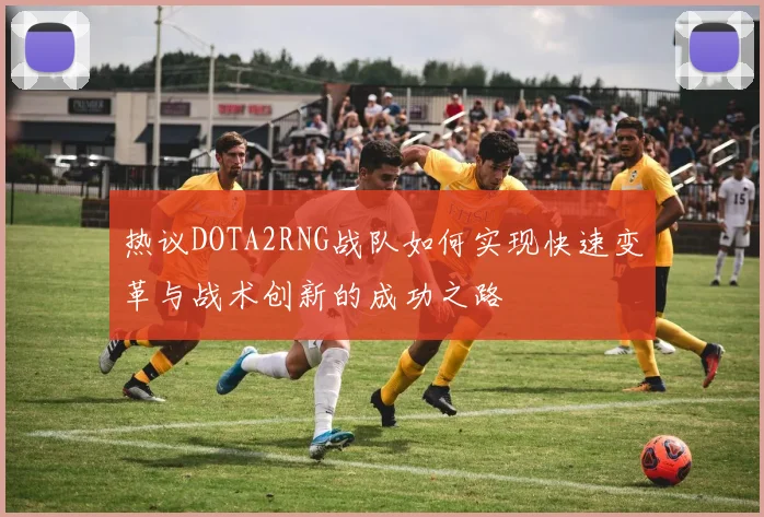 热议DOTA2RNG战队如何实现快速变革与战术创新的成功之路