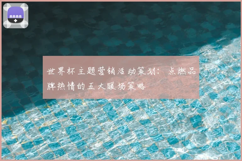 世界杯主题营销活动策划：点燃品牌热情的五大暖场策略