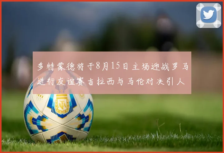 多特蒙德将于8月15日主场迎战罗马进行友谊赛吉拉西与马伦对决引人期待