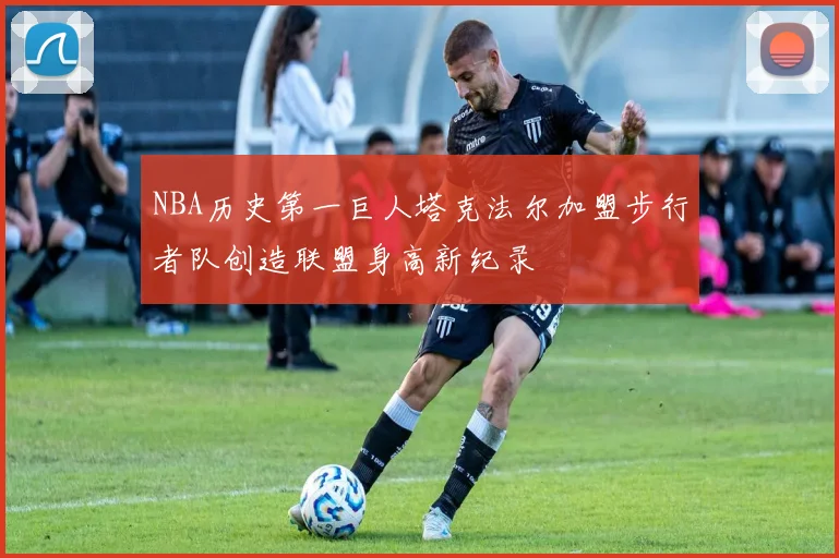 NBA历史第一巨人塔克法尔加盟步行者队创造联盟身高新纪录