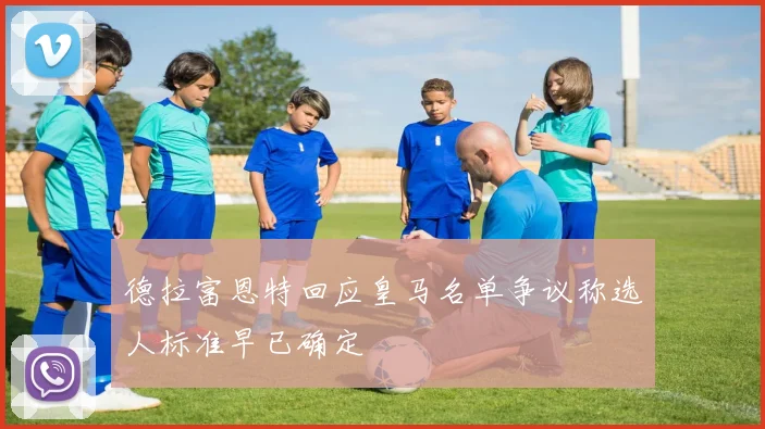德拉富恩特回应皇马名单争议称选人标准早已确定