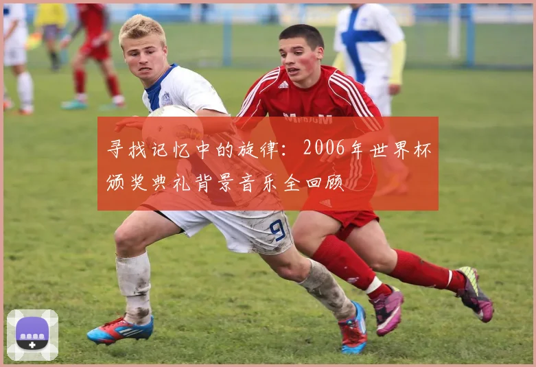寻找记忆中的旋律:2006年世界杯颁奖典礼背景音乐全回顾