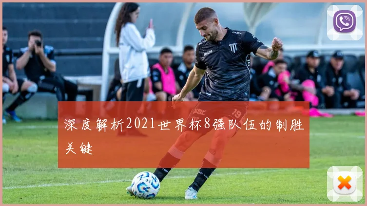 深度解析2021世界杯8强队伍的制胜关键