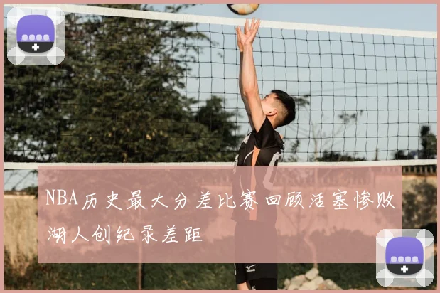 NBA历史最大分差比赛回顾活塞惨败湖人创纪录差距