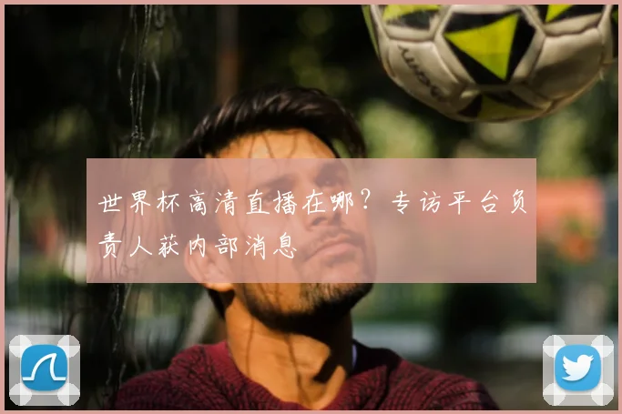 世界杯高清直播在哪?专访平台负责人获内部消息