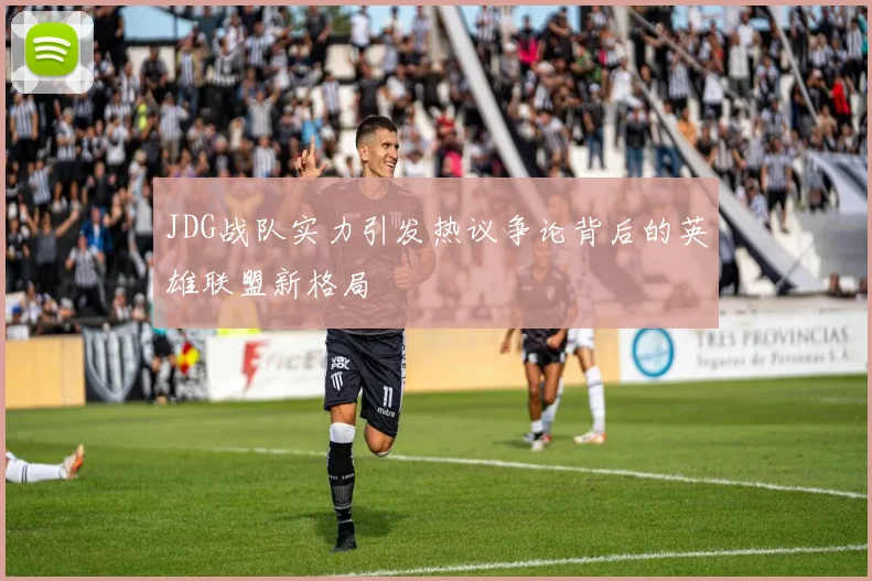 JDG战队实力引发热议争论背后的英雄联盟新格局