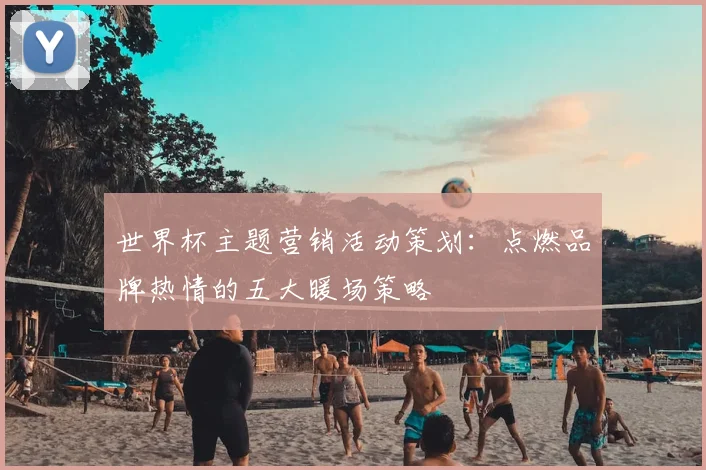 世界杯主题营销活动策划:点燃品牌热情的五大暖场策略