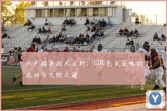 和平精英战术分析:EDG包夹策略的成功与失败之道