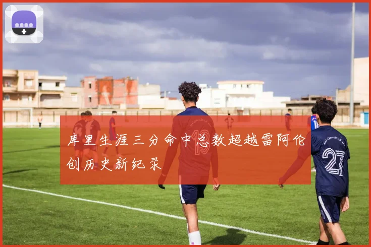 库里生涯三分命中总数超越雷阿伦创历史新纪录