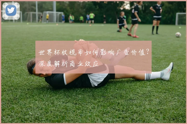 世界杯收视率如何影响广告价值?深度解析商业效应