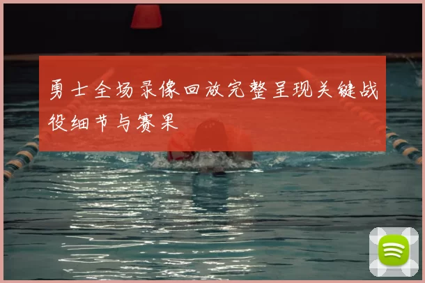 勇士全场录像回放完整呈现关键战役细节与赛果