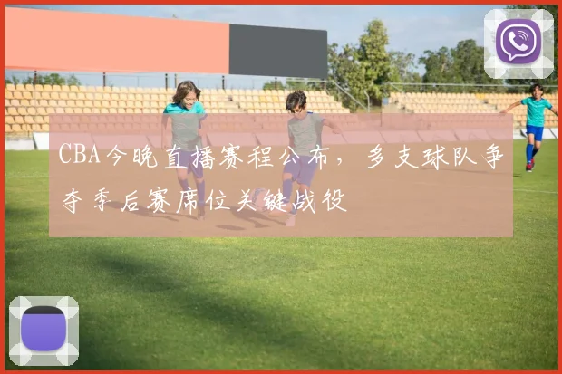CBA今晚直播赛程公布，多支球队争夺季后赛席位关键战役