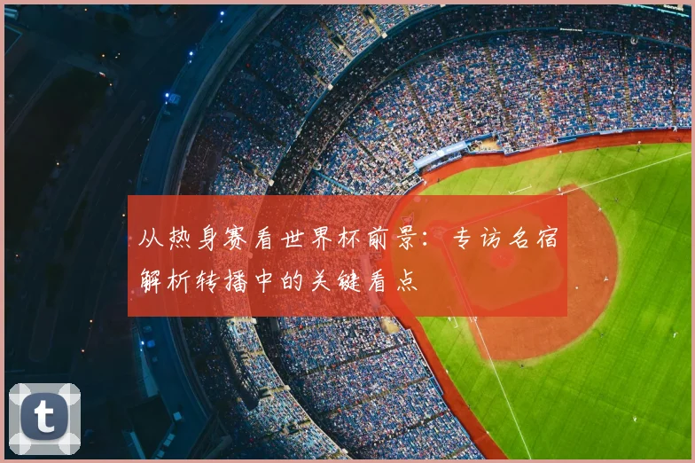 从热身赛看世界杯前景：专访名宿解析转播中的关键看点