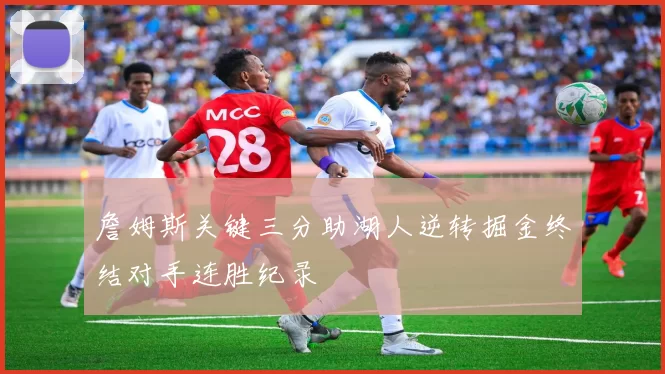 詹姆斯关键三分助湖人逆转掘金终结对手连胜纪录