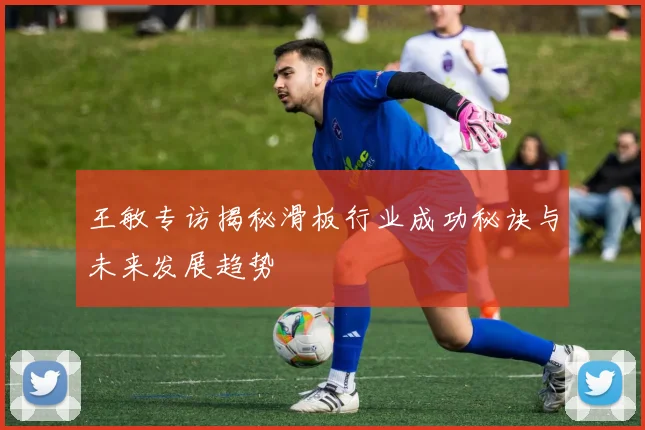 王敏专访揭秘滑板行业成功秘诀与未来发展趋势