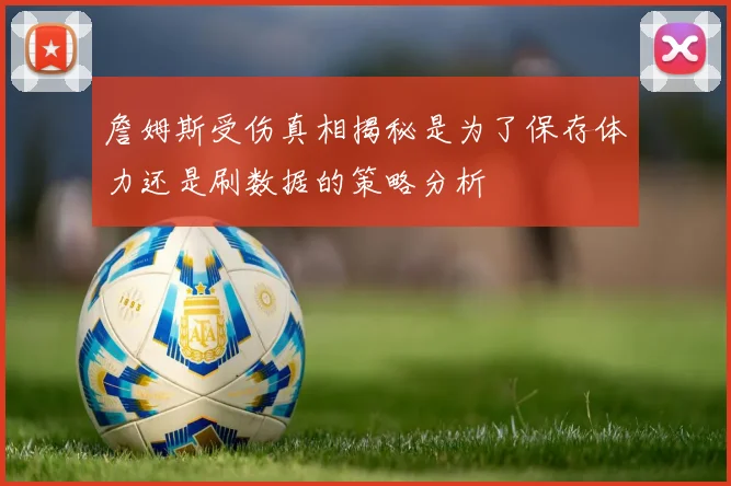 詹姆斯受伤真相揭秘是为了保存体力还是刷数据的策略分析