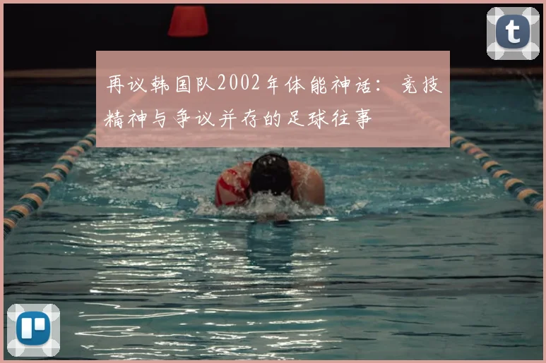 再议韩国队2002年体能神话:竞技精神与争议并存的足球往事