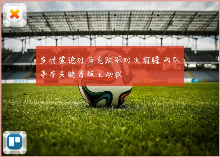 多特蒙德对马竞欧冠对决前瞻 两队争夺关键晋级主动权