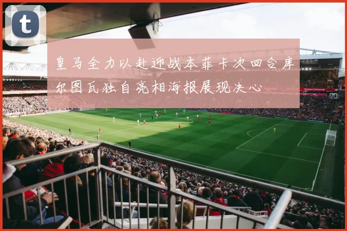 皇马全力以赴迎战本菲卡次回合库尔图瓦独自亮相海报展现决心