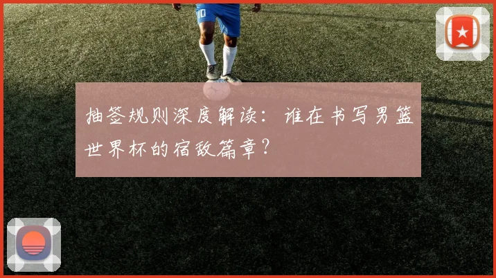 抽签规则深度解读:谁在书写男篮世界杯的宿敌篇章?