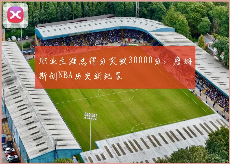 职业生涯总得分突破30000分，詹姆斯创NBA历史新纪录