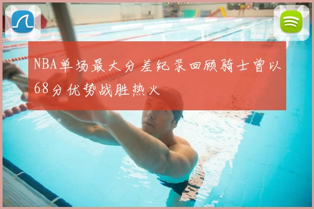 NBA单场最大分差纪录回顾骑士曾以68分优势战胜热火