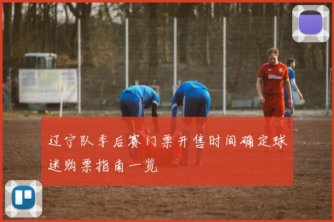 辽宁队季后赛门票开售时间确定球迷购票指南一览