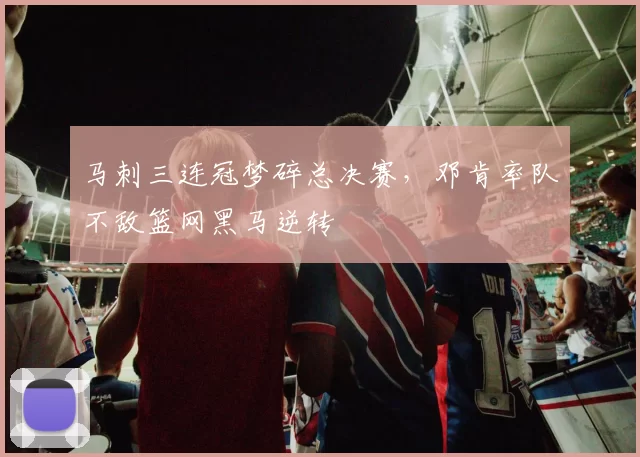 马刺三连冠梦碎总决赛，邓肯率队不敌篮网黑马逆转