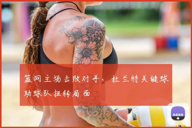 篮网主场击败对手，杜兰特关键球助球队扭转局面