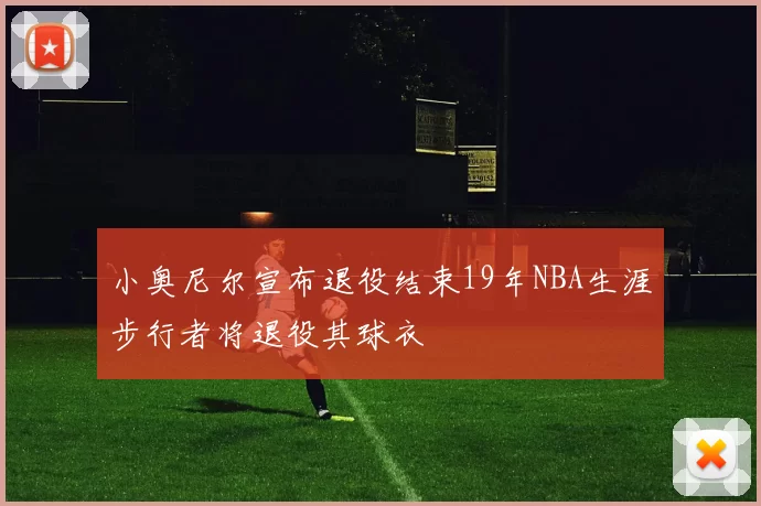 小奥尼尔宣布退役结束19年NBA生涯步行者将退役其球衣