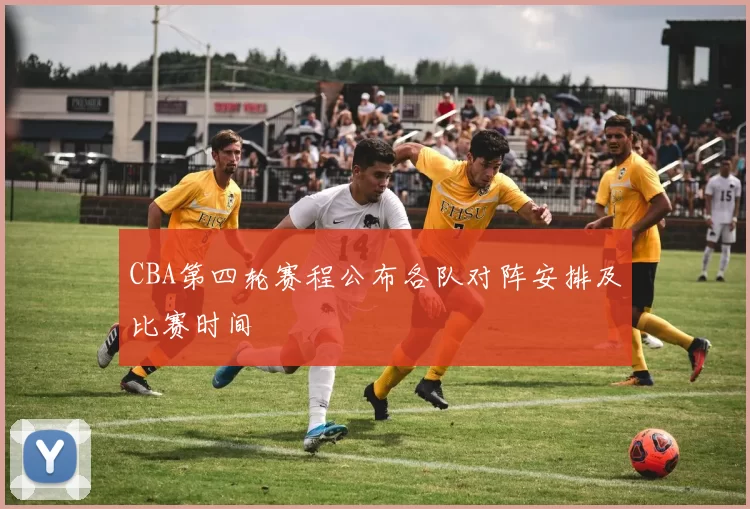 CBA第四轮赛程公布各队对阵安排及比赛时间